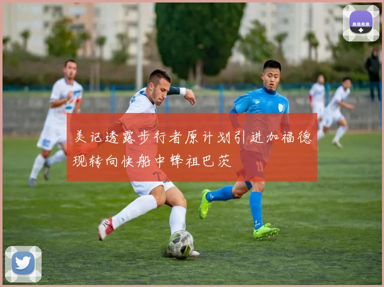 美记透露步行者原计划引进加福德现转向快船中锋祖巴茨