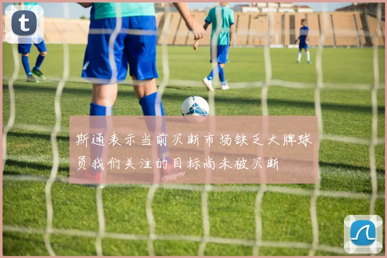 斯通表示当前买断市场缺乏大牌球员我们关注的目标尚未被买断