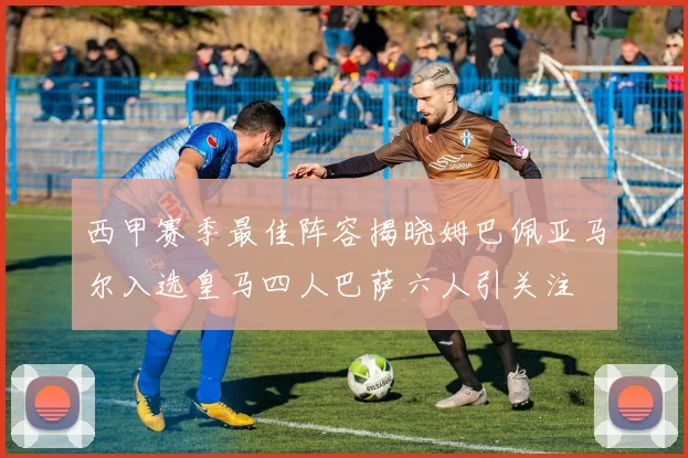 西甲赛季最佳阵容揭晓姆巴佩亚马尔入选皇马四人巴萨六人引关注