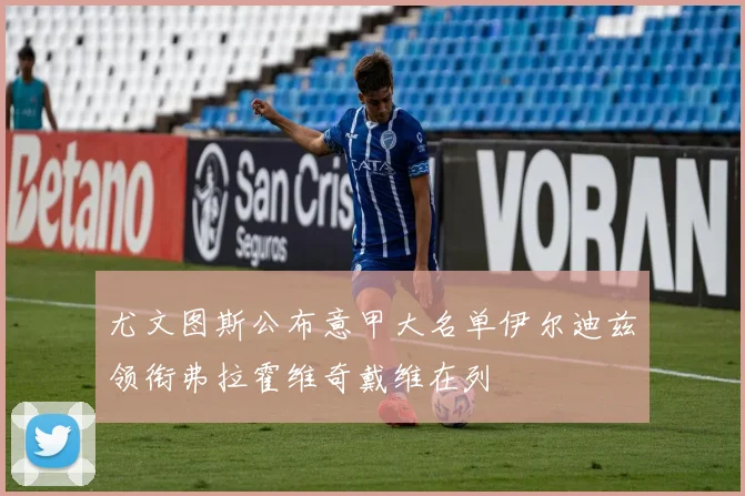 尤文图斯公布意甲大名单伊尔迪兹领衔弗拉霍维奇戴维在列