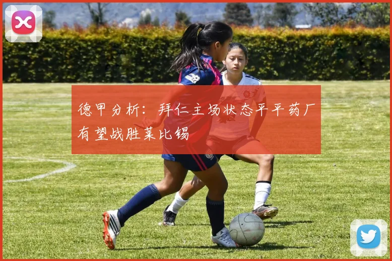 德甲分析：拜仁主场状态平平药厂有望战胜莱比锡