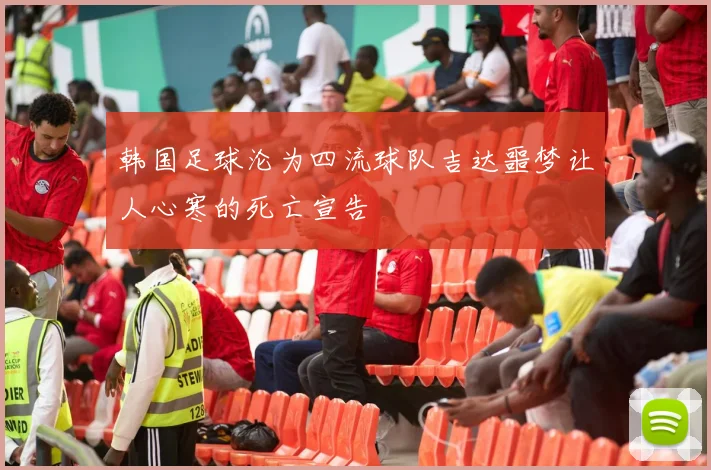 韩国足球沦为四流球队吉达噩梦让人心寒的死亡宣告