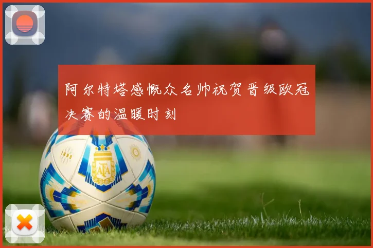 阿尔特塔感慨众名帅祝贺晋级欧冠决赛的温暖时刻