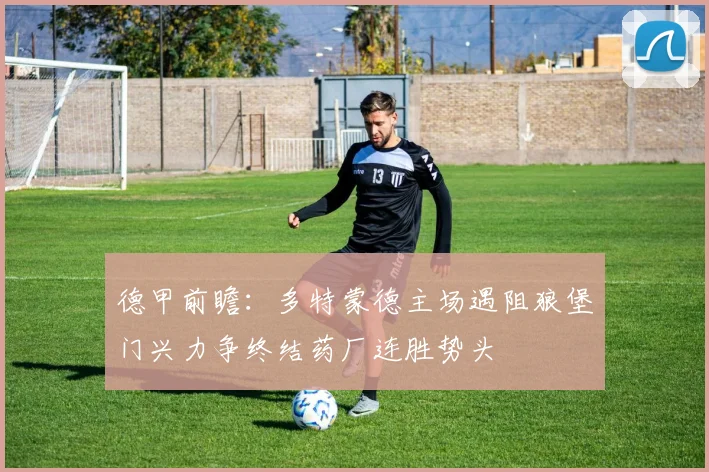 德甲前瞻：多特蒙德主场遇阻狼堡门兴力争终结药厂连胜势头
