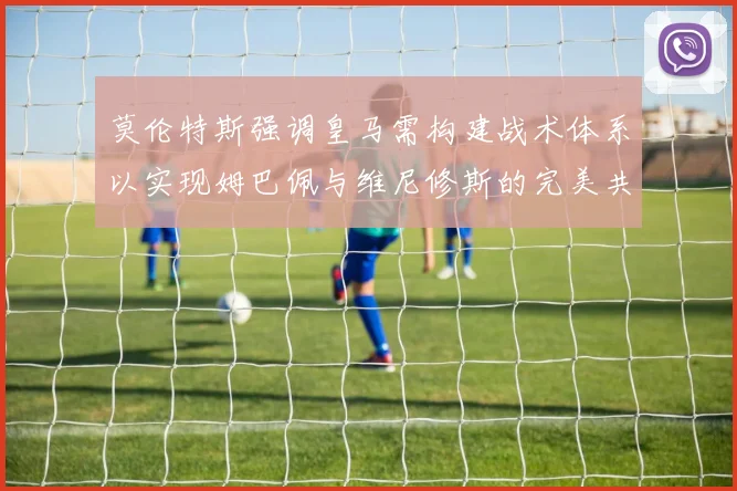 莫伦特斯强调皇马需构建战术体系以实现姆巴佩与维尼修斯的完美共存