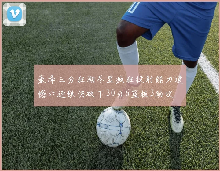 豪泽三分狂潮尽显疯狂投射能力遗憾六连铁仍砍下30分6篮板3助攻