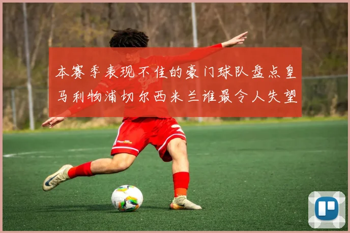 本赛季表现不佳的豪门球队盘点皇马利物浦切尔西米兰谁最令人失望