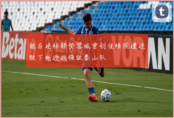 能否逆转颓势蓉城曾创佳绩现遭连败下轮迎战强敌泰山队