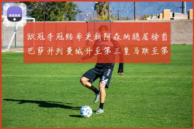 欧冠夺冠赔率更新阿森纳稳居榜首巴萨并列曼城升至第三皇马跌至第七