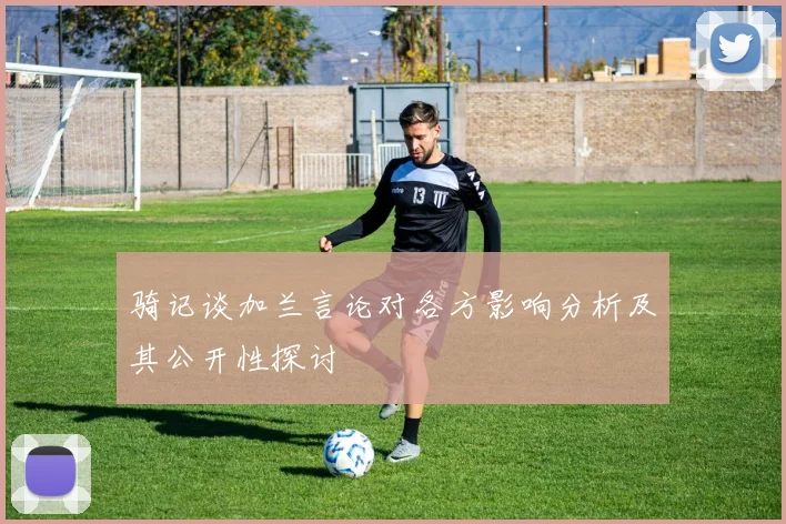 骑记谈加兰言论对各方影响分析及其公开性探讨