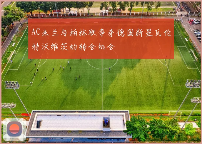 AC米兰与柏林联争夺德国新星瓦伦特沃维茨的转会机会