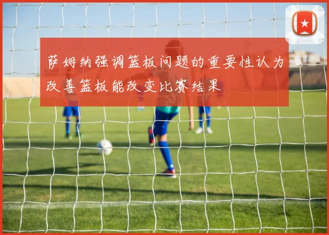 萨姆纳强调篮板问题的重要性认为改善篮板能改变比赛结果