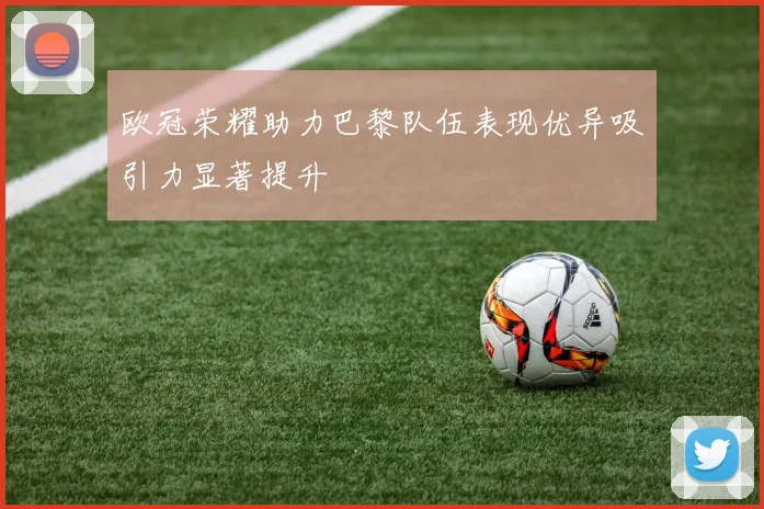 欧冠荣耀助力巴黎队伍表现优异吸引力显著提升