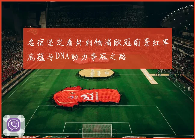 名宿坚定看好利物浦欧冠前景红军底蕴与DNA助力争冠之路