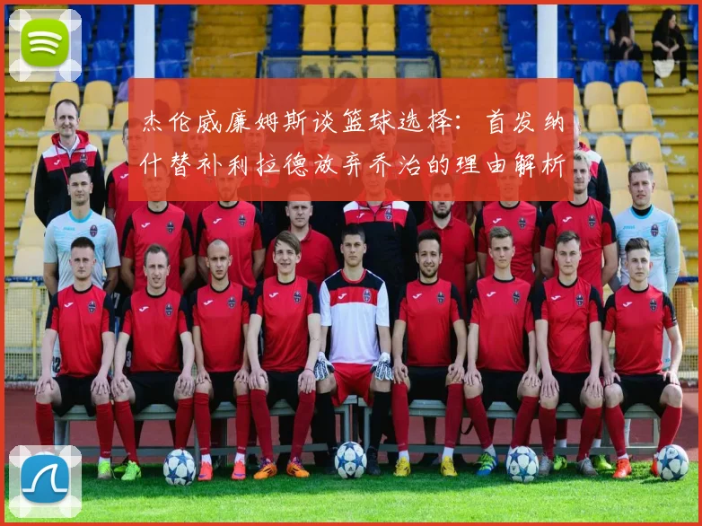 杰伦威廉姆斯谈篮球选择：首发纳什替补利拉德放弃乔治的理由解析