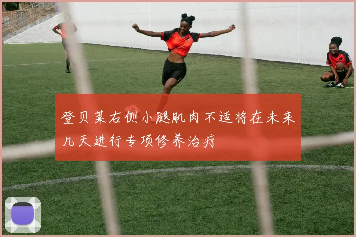 登贝莱右侧小腿肌肉不适将在未来几天进行专项修养治疗