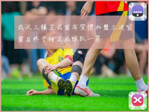 武汉三镇正式宣布贺惯加盟三次官宣后终于转正成球队一员