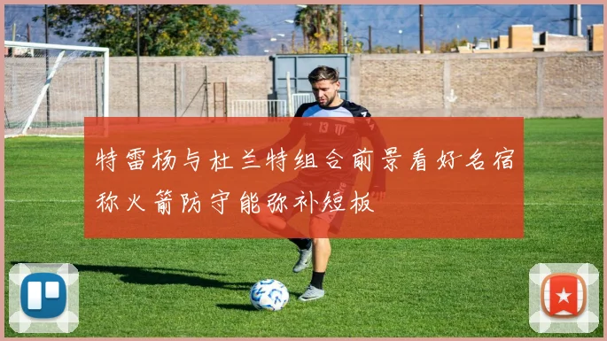 特雷杨与杜兰特组合前景看好名宿称火箭防守能弥补短板